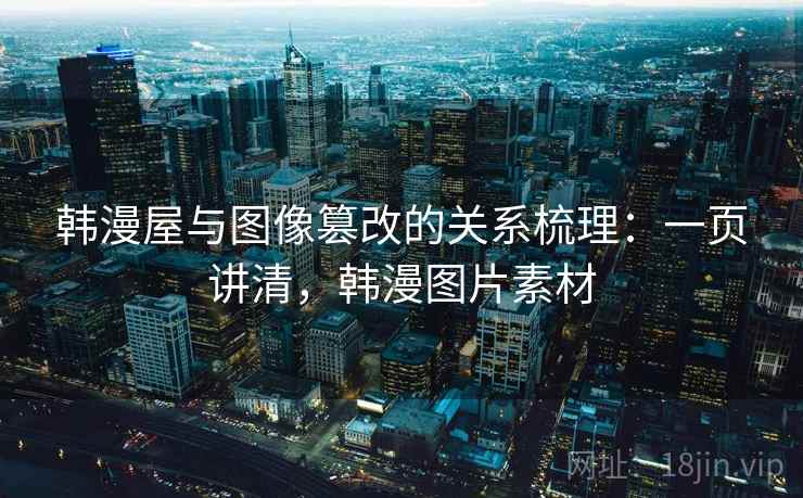 韩漫屋与图像篡改的关系梳理:一页讲清,韩漫图片素材 韩漫屋与图像篡改的关系梳理:一页讲清,韩漫图片素材