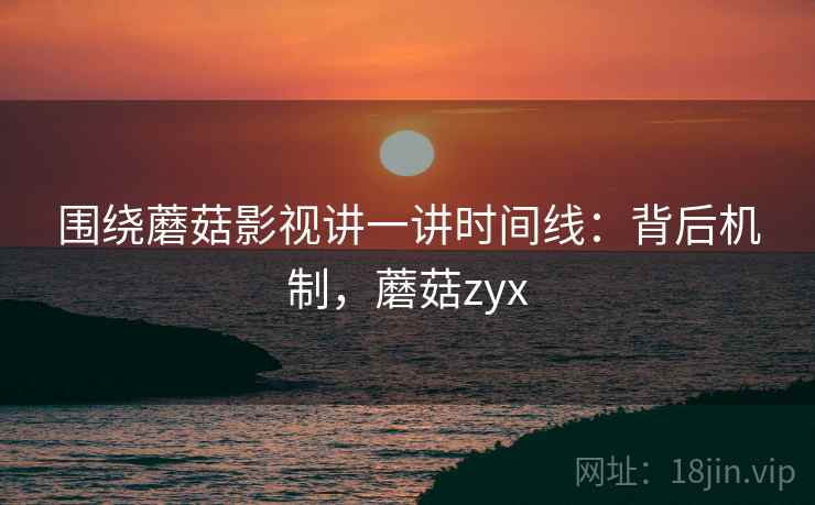 围绕蘑菇影视讲一讲时间线:背后机制,蘑菇zyx 围绕蘑菇影视讲一讲时间线:背后机制,蘑菇zyx