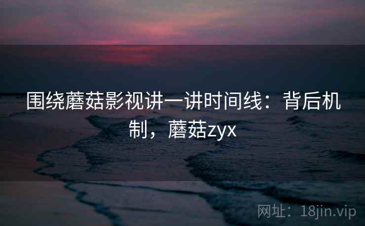 围绕蘑菇影视讲一讲时间线:背后机制,蘑菇zyx 围绕蘑菇影视讲一讲时间线:背后机制,蘑菇zyx