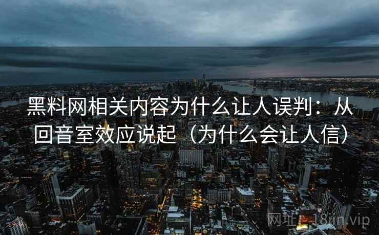 黑料网相关内容为什么让人误判:从回音室效应说起(为什么会让人信) 黑料网相关内容为什么让人误判:从回音室效应说起(为什么会让人信)