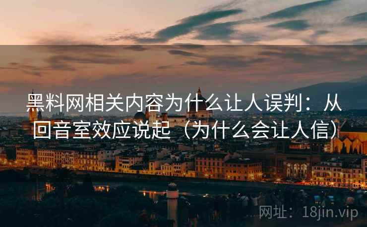 黑料网相关内容为什么让人误判:从回音室效应说起(为什么会让人信) 黑料网相关内容为什么让人误判:从回音室效应说起(为什么会让人信)