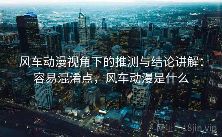 风车动漫视角下的推测与结论讲解:容易混淆点,风车动漫是什么 风车动漫视角下的推测与结论讲解:容易混淆点,风车动漫是什么