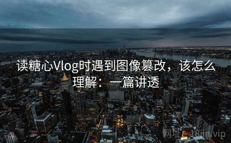 读糖心Vlog时遇到图像篡改,该怎么理解:一篇讲透 读糖心Vlog时遇到图像篡改,该怎么理解:一篇讲透