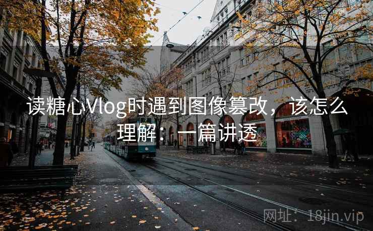 读糖心Vlog时遇到图像篡改,该怎么理解:一篇讲透 读糖心Vlog时遇到图像篡改,该怎么理解:一篇讲透