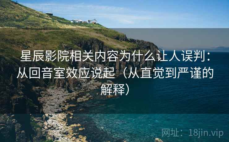 星辰影院相关内容为什么让人误判:从回音室效应说起(从直觉到严谨的解释) 星辰影院相关内容为什么让人误判:从回音室效应说起(从直觉到严谨的解释)