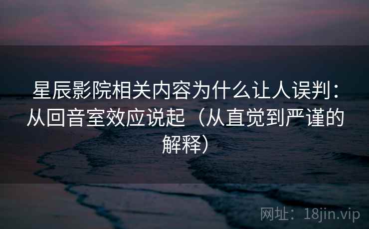 星辰影院相关内容为什么让人误判:从回音室效应说起(从直觉到严谨的解释) 星辰影院相关内容为什么让人误判:从回音室效应说起(从直觉到严谨的解释)