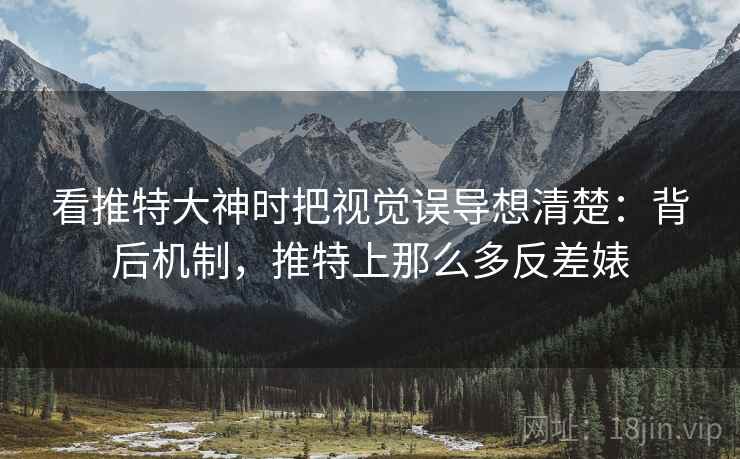 看推特大神时把视觉误导想清楚:背后机制,推特上那么多反差婊 看推特大神时把视觉误导想清楚:背后机制,推特上那么多反差婊