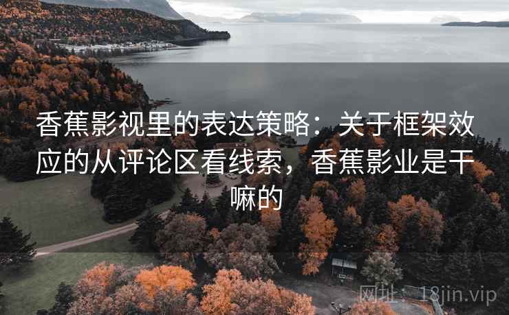 香蕉影视里的表达策略:关于框架效应的从评论区看线索,香蕉影业是干嘛的 香蕉影视里的表达策略:关于框架效应的从评论区看线索,香蕉影业是干嘛的