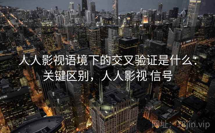 人人影视语境下的交叉验证是什么:关键区别,人人影视 信号 人人影视语境下的交叉验证是什么:关键区别,人人影视 信号