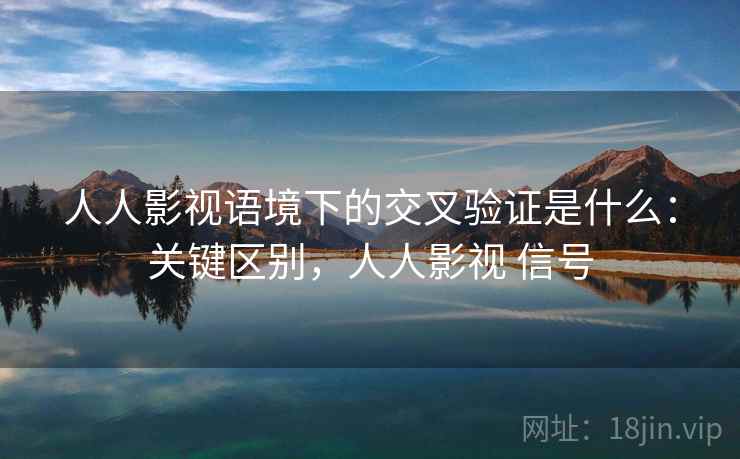 人人影视语境下的交叉验证是什么:关键区别,人人影视 信号 人人影视语境下的交叉验证是什么:关键区别,人人影视 信号