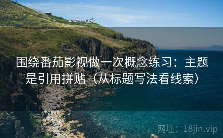 围绕番茄影视做一次概念练习:主题是引用拼贴(从标题写法看线索) 围绕番茄影视做一次概念练习:主题是引用拼贴(从标题写法看线索)