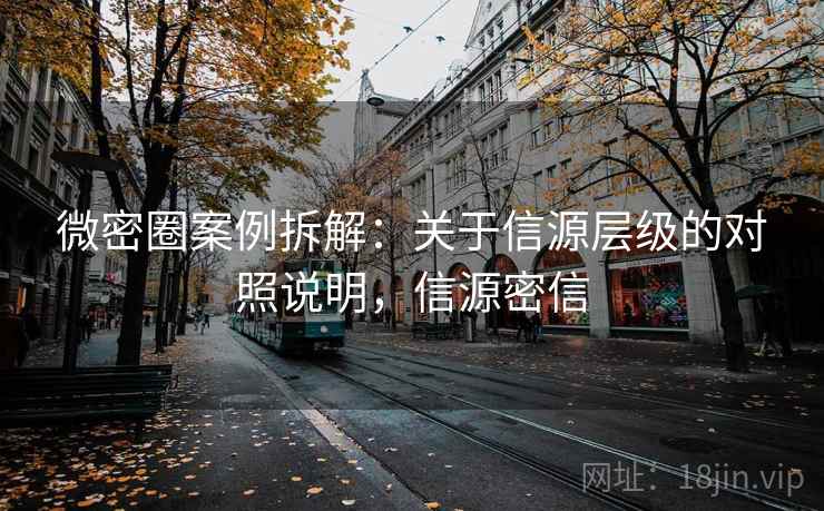 微密圈案例拆解:关于信源层级的对照说明,信源密信 微密圈案例拆解:关于信源层级的对照说明,信源密信