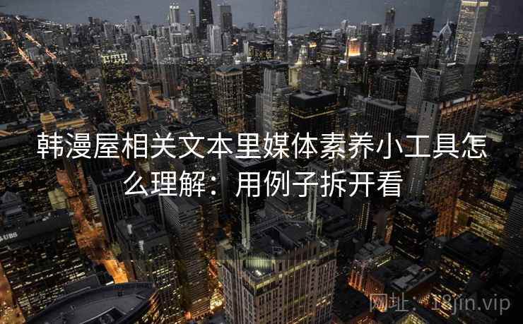 韩漫屋相关文本里媒体素养小工具怎么理解:用例子拆开看 韩漫屋相关文本里媒体素养小工具怎么理解:用例子拆开看