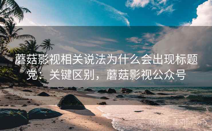 蘑菇影视相关说法为什么会出现标题党:关键区别,蘑菇影视公众号 蘑菇影视相关说法为什么会出现标题党:关键区别,蘑菇影视公众号
