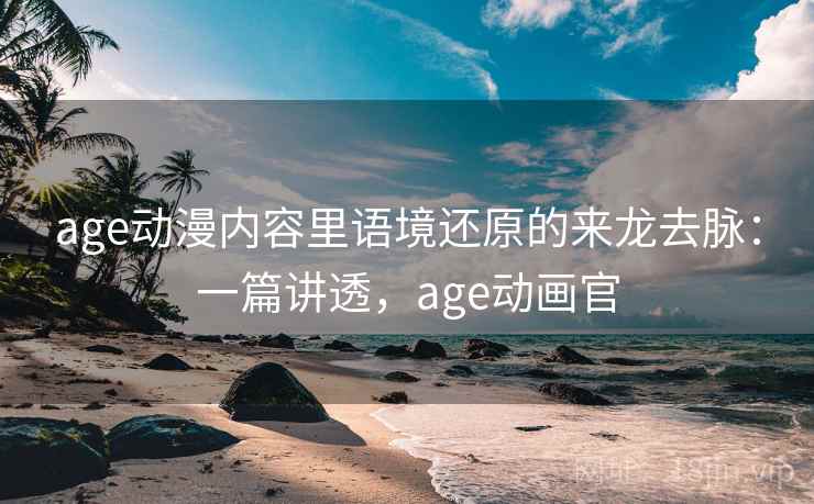age动漫内容里语境还原的来龙去脉:一篇讲透,age动画官 age动漫内容里语境还原的来龙去脉:一篇讲透,age动画官