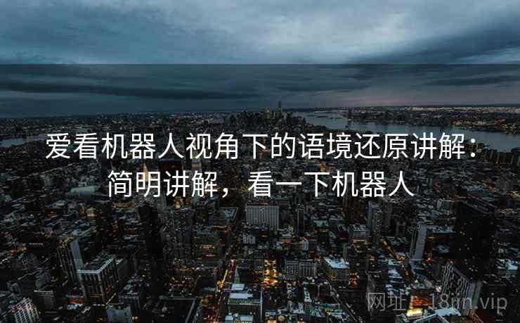 爱看机器人视角下的语境还原讲解:简明讲解,看一下机器人 爱看机器人视角下的语境还原讲解:简明讲解,看一下机器人