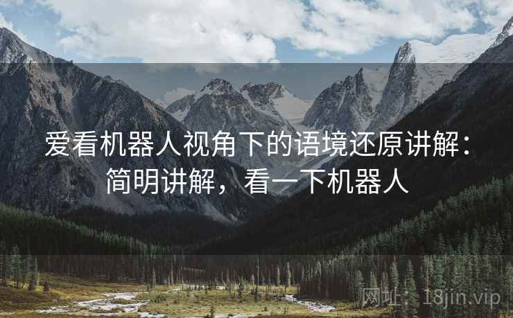 爱看机器人视角下的语境还原讲解:简明讲解,看一下机器人 爱看机器人视角下的语境还原讲解:简明讲解,看一下机器人