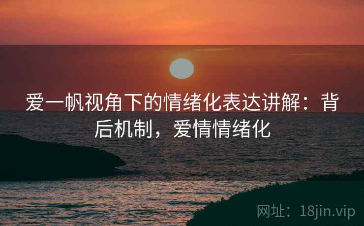 爱一帆视角下的情绪化表达讲解：背后机制，爱情情绪化