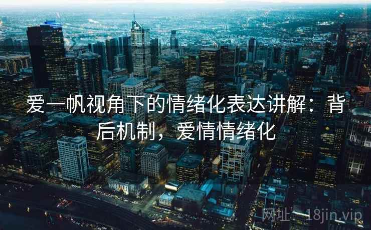 爱一帆视角下的情绪化表达讲解：背后机制，爱情情绪化