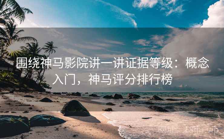 围绕神马影院讲一讲证据等级:概念入门,神马评分排行榜 围绕神马影院讲一讲证据等级:概念入门,神马评分排行榜