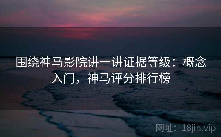 围绕神马影院讲一讲证据等级:概念入门,神马评分排行榜 围绕神马影院讲一讲证据等级:概念入门,神马评分排行榜