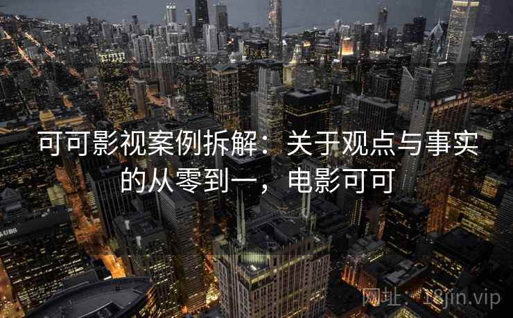 可可影视案例拆解:关于观点与事实的从零到一,电影可可 可可影视案例拆解:关于观点与事实的从零到一,电影可可
