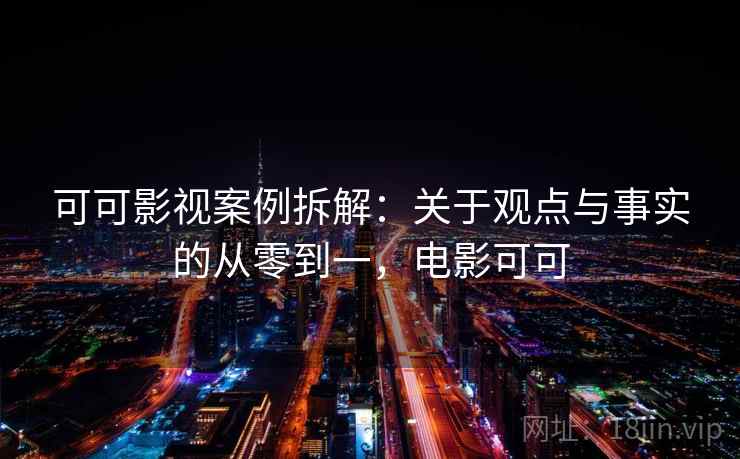 可可影视案例拆解:关于观点与事实的从零到一,电影可可 可可影视案例拆解:关于观点与事实的从零到一,电影可可