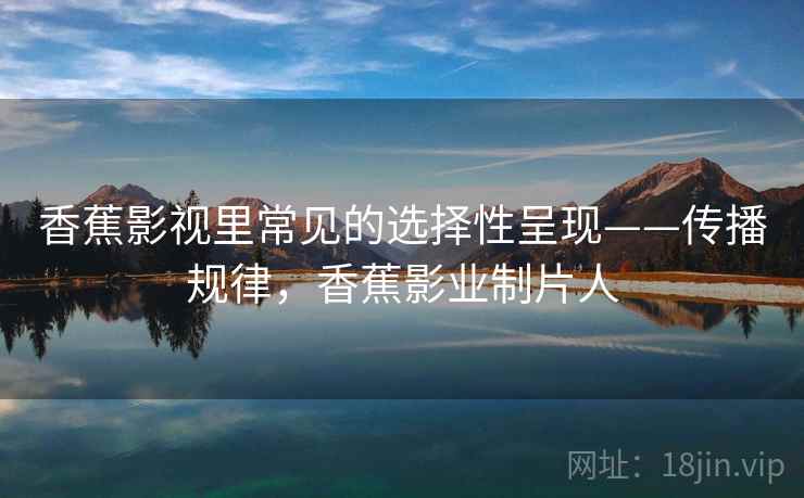 香蕉影视里常见的选择性呈现——传播规律,香蕉影业制片人 香蕉影视里常见的选择性呈现——传播规律,香蕉影业制片人