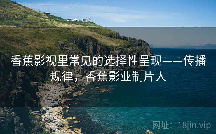 香蕉影视里常见的选择性呈现——传播规律,香蕉影业制片人 香蕉影视里常见的选择性呈现——传播规律,香蕉影业制片人
