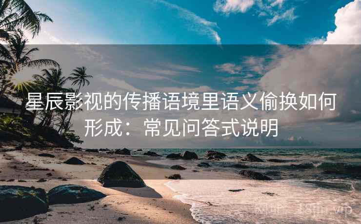 星辰影视的传播语境里语义偷换如何形成:常见问答式说明 星辰影视的传播语境里语义偷换如何形成:常见问答式说明