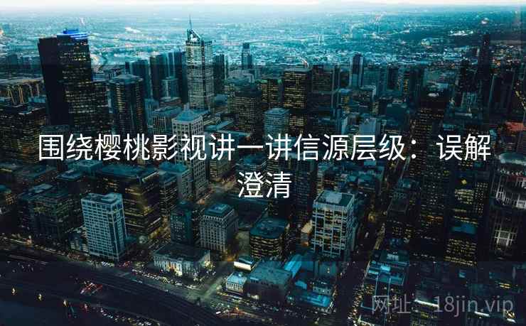 围绕樱桃影视讲一讲信源层级:误解澄清 围绕樱桃影视讲一讲信源层级:误解澄清