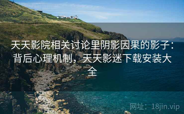 天天影院相关讨论里阴影因果的影子:背后心理机制,天天影迷下载安装大全 天天影院相关讨论里阴影因果的影子:背后心理机制,天天影迷下载安装大全