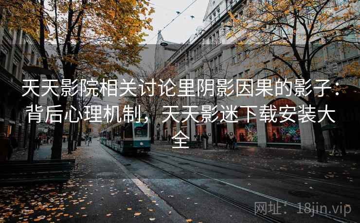 天天影院相关讨论里阴影因果的影子:背后心理机制,天天影迷下载安装大全 天天影院相关讨论里阴影因果的影子:背后心理机制,天天影迷下载安装大全