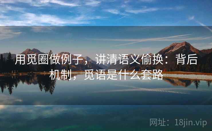用觅圈做例子,讲清语义偷换:背后机制,觅语是什么套路 用觅圈做例子,讲清语义偷换:背后机制,觅语是什么套路