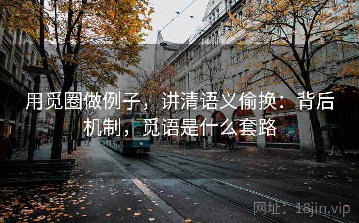 用觅圈做例子,讲清语义偷换:背后机制,觅语是什么套路 用觅圈做例子,讲清语义偷换:背后机制,觅语是什么套路