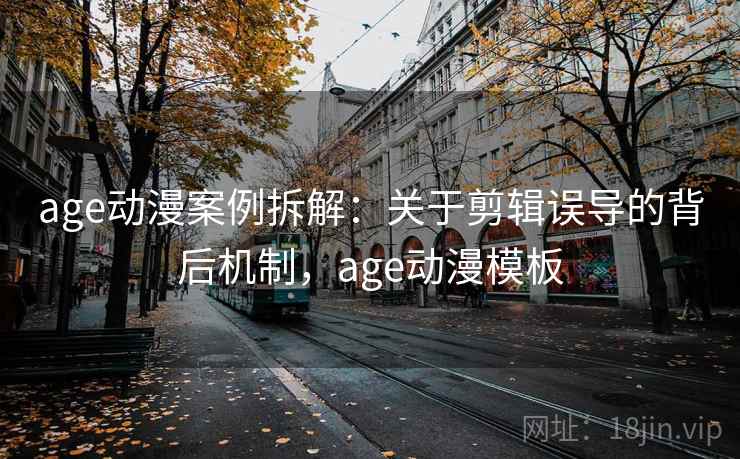 age动漫案例拆解:关于剪辑误导的背后机制,age动漫模板 age动漫案例拆解:关于剪辑误导的背后机制,age动漫模板