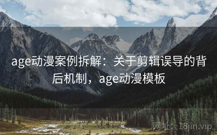 age动漫案例拆解:关于剪辑误导的背后机制,age动漫模板 age动漫案例拆解:关于剪辑误导的背后机制,age动漫模板