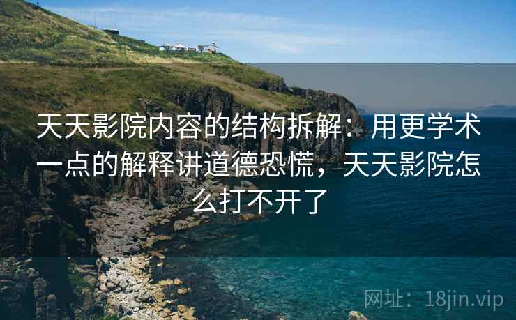 天天影院内容的结构拆解:用更学术一点的解释讲道德恐慌,天天影院怎么打不开了 天天影院内容的结构拆解:用更学术一点的解释讲道德恐慌,天天影院怎么打不开了