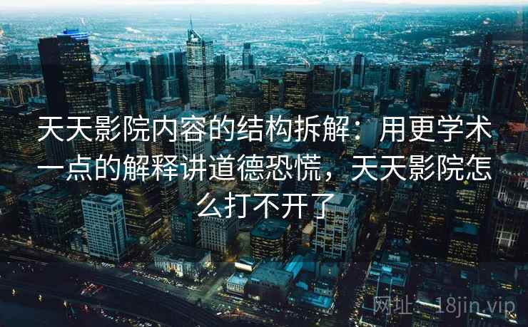天天影院内容的结构拆解:用更学术一点的解释讲道德恐慌,天天影院怎么打不开了 天天影院内容的结构拆解:用更学术一点的解释讲道德恐慌,天天影院怎么打不开了