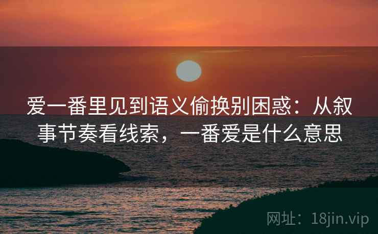 爱一番里见到语义偷换别困惑:从叙事节奏看线索,一番爱是什么意思 爱一番里见到语义偷换别困惑:从叙事节奏看线索,一番爱是什么意思