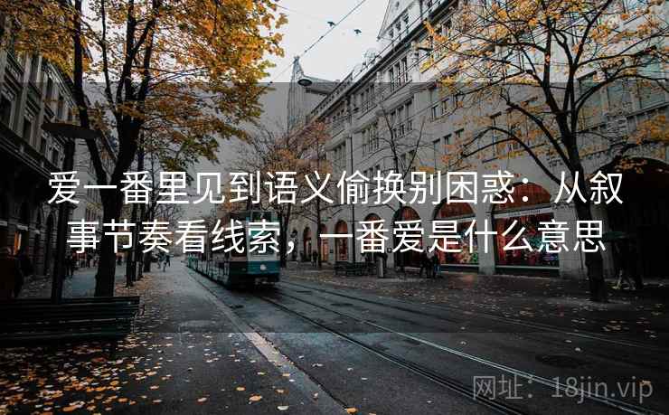 爱一番里见到语义偷换别困惑:从叙事节奏看线索,一番爱是什么意思 爱一番里见到语义偷换别困惑:从叙事节奏看线索,一番爱是什么意思
