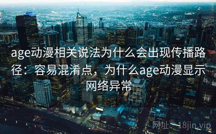 age动漫相关说法为什么会出现传播路径:容易混淆点,为什么age动漫显示网络异常 age动漫相关说法为什么会出现传播路径:容易混淆点,为什么age动漫显示网络异常