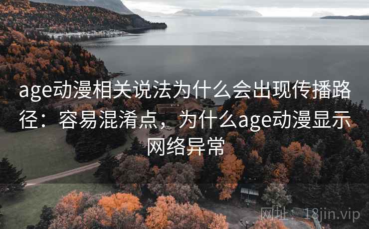 age动漫相关说法为什么会出现传播路径:容易混淆点,为什么age动漫显示网络异常 age动漫相关说法为什么会出现传播路径:容易混淆点,为什么age动漫显示网络异常
