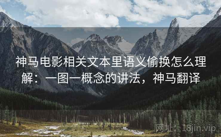 神马电影相关文本里语义偷换怎么理解:一图一概念的讲法,神马翻译 神马电影相关文本里语义偷换怎么理解:一图一概念的讲法,神马翻译