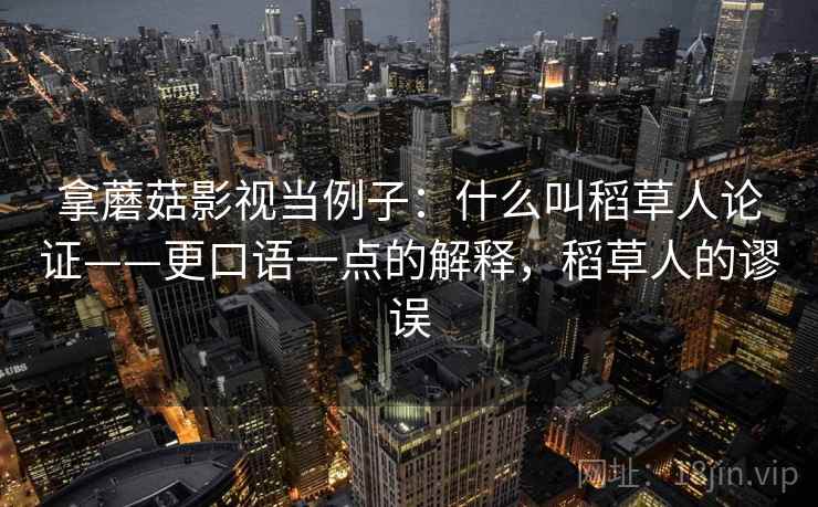 拿蘑菇影视当例子:什么叫稻草人论证——更口语一点的解释,稻草人的谬误 拿蘑菇影视当例子:什么叫稻草人论证——更口语一点的解释,稻草人的谬误