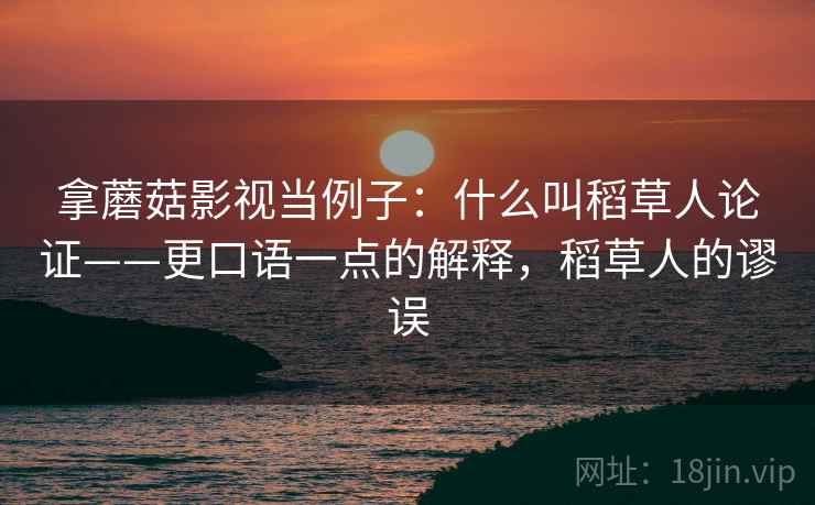 拿蘑菇影视当例子:什么叫稻草人论证——更口语一点的解释,稻草人的谬误 拿蘑菇影视当例子:什么叫稻草人论证——更口语一点的解释,稻草人的谬误