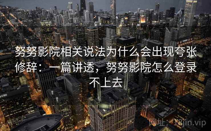 努努影院相关说法为什么会出现夸张修辞:一篇讲透,努努影院怎么登录不上去 努努影院相关说法为什么会出现夸张修辞:一篇讲透,努努影院怎么登录不上去