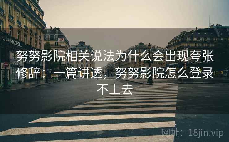 努努影院相关说法为什么会出现夸张修辞:一篇讲透,努努影院怎么登录不上去 努努影院相关说法为什么会出现夸张修辞:一篇讲透,努努影院怎么登录不上去
