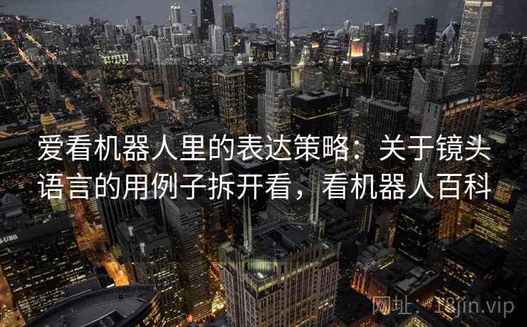 爱看机器人里的表达策略:关于镜头语言的用例子拆开看,看机器人百科 爱看机器人里的表达策略:关于镜头语言的用例子拆开看,看机器人百科