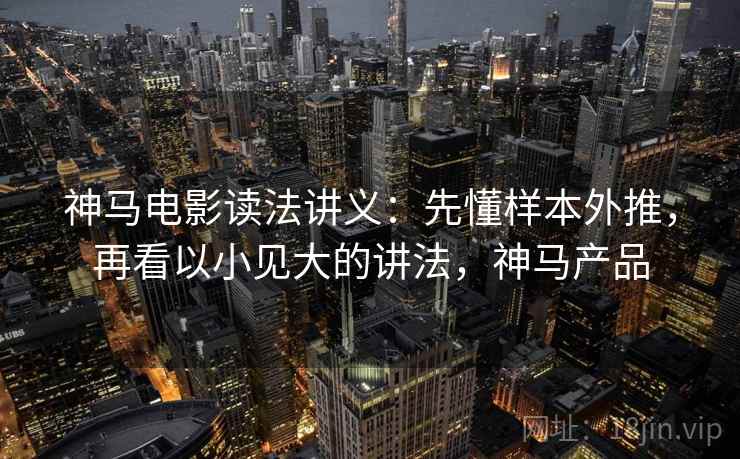 神马电影读法讲义:先懂样本外推,再看以小见大的讲法,神马产品 神马电影读法讲义:先懂样本外推,再看以小见大的讲法,神马产品